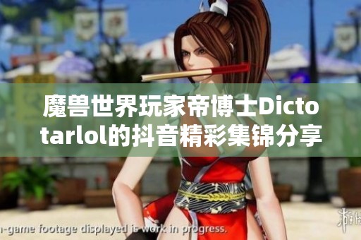 魔兽世界玩家帝博士Dictotarlol的抖音精彩集锦分享