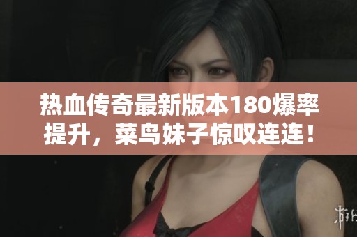 热血传奇最新版本180爆率提升，菜鸟妹子惊叹连连！
