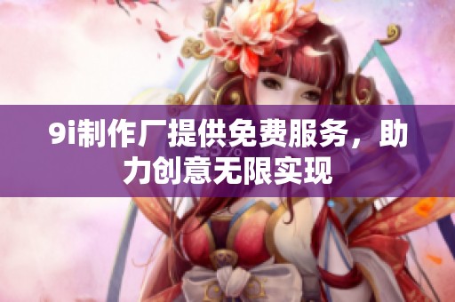 9i制作厂提供免费服务，助力创意无限实现