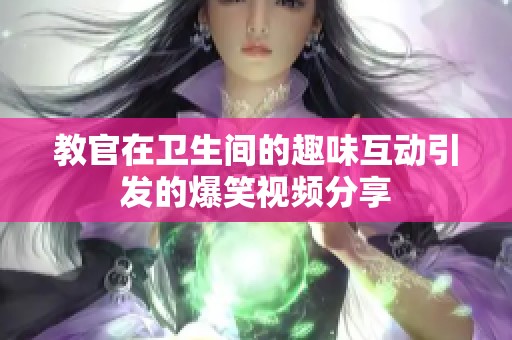 教官在卫生间的趣味互动引发的爆笑视频分享
