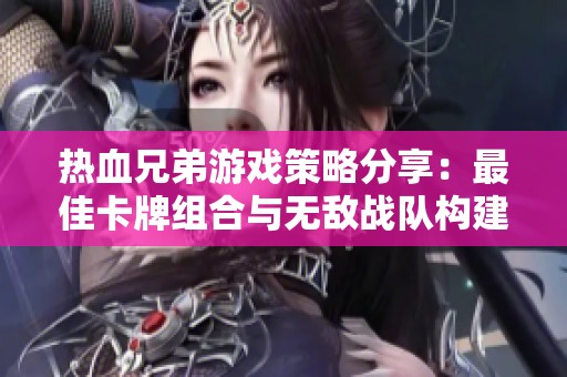 热血兄弟游戏策略分享：最佳卡牌组合与无敌战队构建秘籍解析