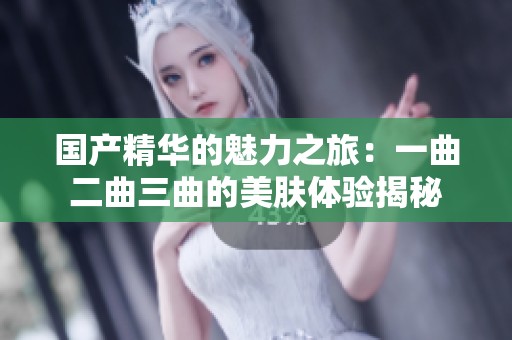 国产精华的魅力之旅：一曲二曲三曲的美肤体验揭秘