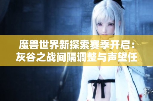 魔兽世界新探索赛季开启：灰谷之战间隔调整与声望任务更新解析