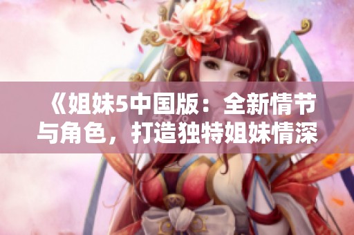 《姐妹5中国版：全新情节与角色，打造独特姐妹情深故事》
