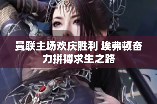 曼联主场欢庆胜利 埃弗顿奋力拼搏求生之路