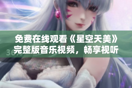 免费在线观看《星空天美》完整版音乐视频，畅享视听盛宴
