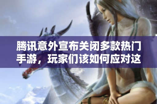 腾讯意外宣布关闭多款热门手游，玩家们该如何应对这一变动