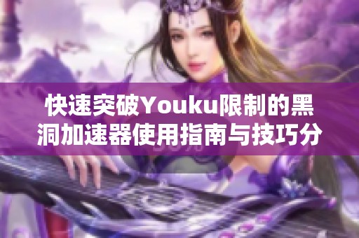 快速突破Youku限制的黑洞加速器使用指南与技巧分享