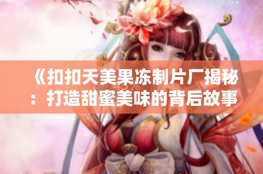 《扣扣天美果冻制片厂揭秘：打造甜蜜美味的背后故事》
