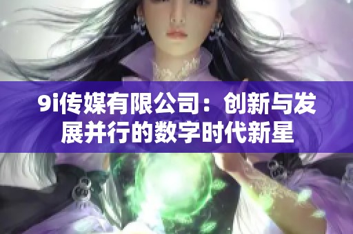 9i传媒有限公司：创新与发展并行的数字时代新星