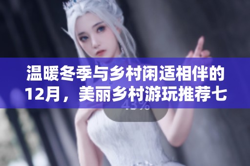 温暖冬季与乡村闲适相伴的12月，美丽乡村游玩推荐七大胜地