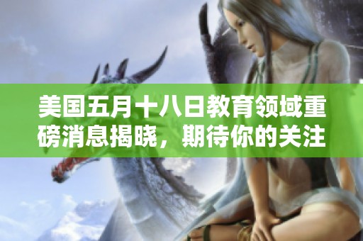 美国五月十八日教育领域重磅消息揭晓，期待你的关注与参与