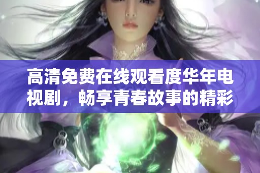 高清免费在线观看度华年电视剧，畅享青春故事的精彩瞬间