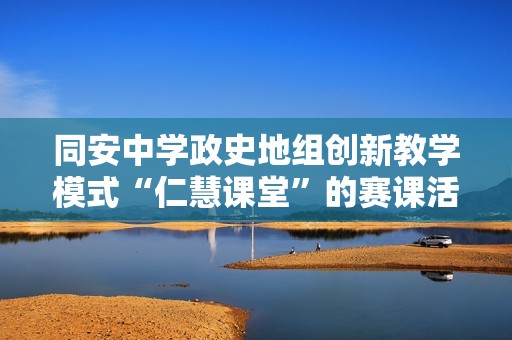 同安中学政史地组创新教学模式“仁慧课堂”的赛课活动全面解读与实践探索