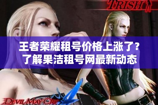 王者荣耀租号价格上涨了？了解果洁租号网最新动态