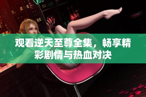 观看逆天至尊全集，畅享精彩剧情与热血对决