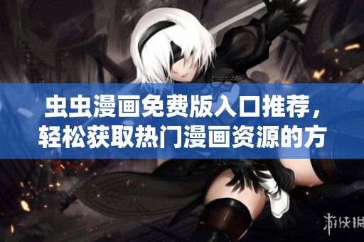虫虫漫画免费版入口推荐，轻松获取热门漫画资源的方式