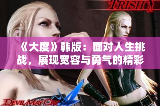 《大度》韩版：面对人生挑战，展现宽容与勇气的精彩故事