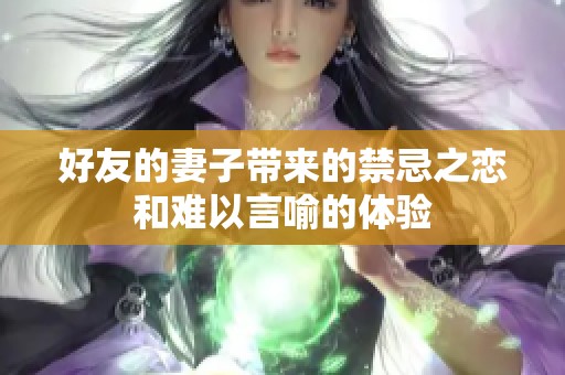 好友的妻子带来的禁忌之恋和难以言喻的体验