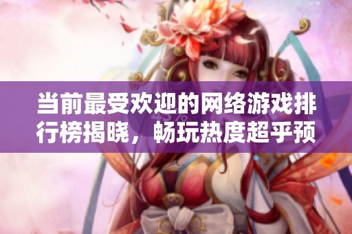 当前最受欢迎的网络游戏排行榜揭晓，畅玩热度超乎预期