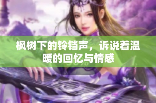 枫树下的铃铛声，诉说着温暖的回忆与情感