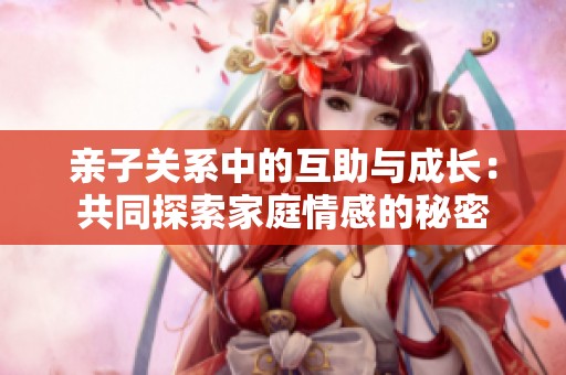 亲子关系中的互助与成长：共同探索家庭情感的秘密