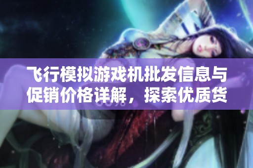 飞行模拟游戏机批发信息与促销价格详解，探索优质货源选择