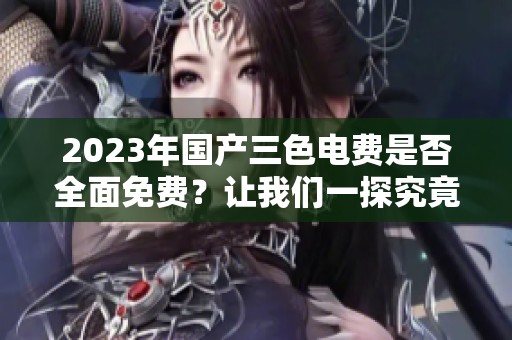 2023年国产三色电费是否全面免费？让我们一探究竟！