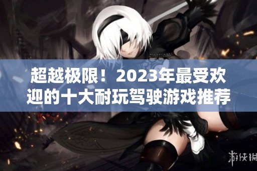 超越极限！2023年最受欢迎的十大耐玩驾驶游戏推荐