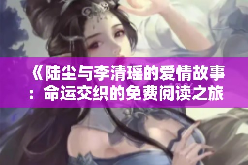 《陆尘与李清瑶的爱情故事：命运交织的免费阅读之旅》