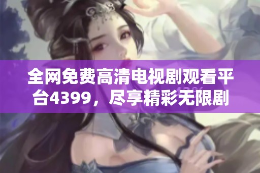 全网免费高清电视剧观看平台4399，尽享精彩无限剧集体验