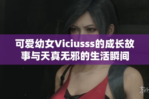 可爱幼女Viciusss的成长故事与天真无邪的生活瞬间