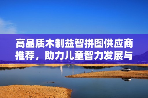 高品质木制益智拼图供应商推荐，助力儿童智力发展与创造力提升