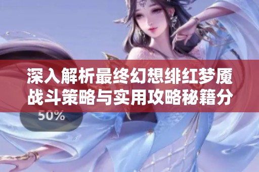深入解析最终幻想绯红梦魇战斗策略与实用攻略秘籍分享