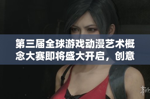 第三届全球游戏动漫艺术概念大赛即将盛大开启，创意汇聚！
