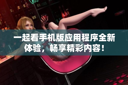 一起看手机版应用程序全新体验，畅享精彩内容！