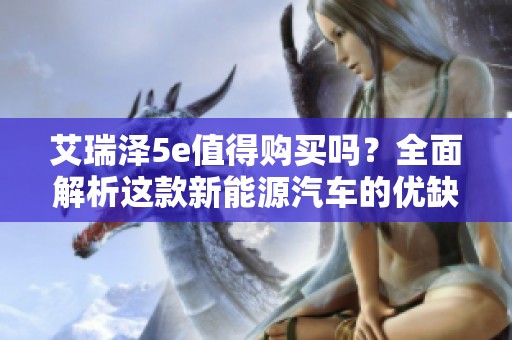 艾瑞泽5e值得购买吗？全面解析这款新能源汽车的优缺点