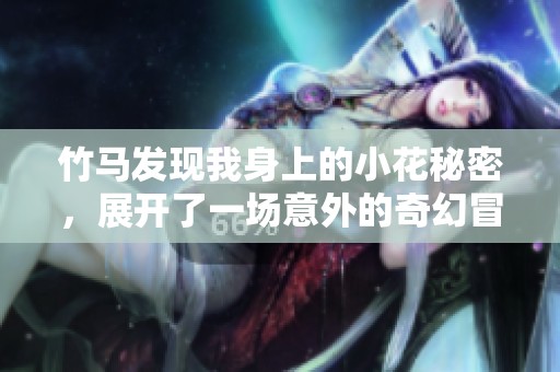 竹马发现我身上的小花秘密，展开了一场意外的奇幻冒险