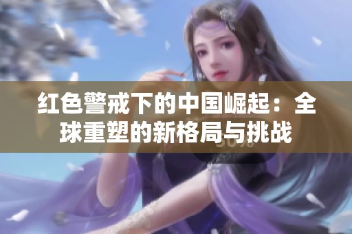 红色警戒下的中国崛起：全球重塑的新格局与挑战