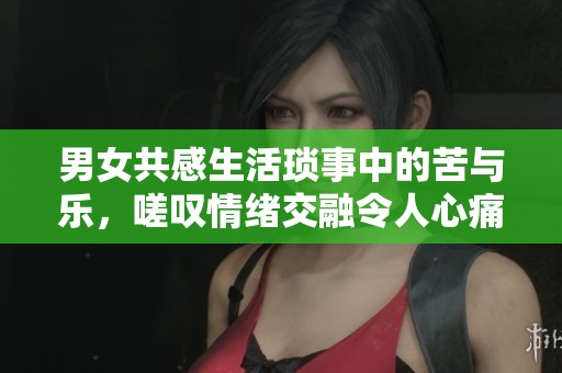 男女共感生活琐事中的苦与乐，嗟叹情绪交融令人心痛