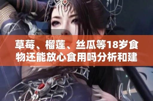 草莓、榴莲、丝瓜等18岁食物还能放心食用吗分析和建议