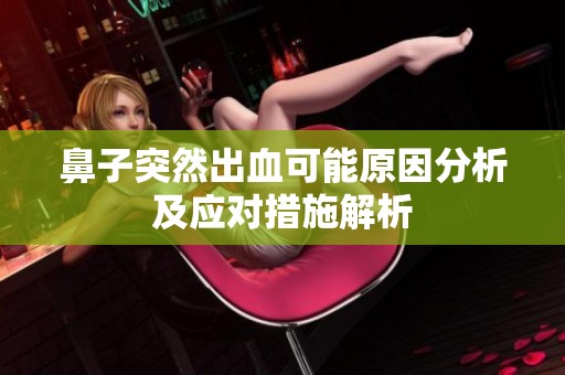 鼻子突然出血可能原因分析及应对措施解析