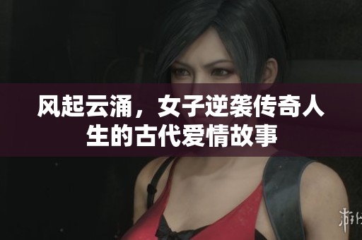 风起云涌，女子逆袭传奇人生的古代爱情故事