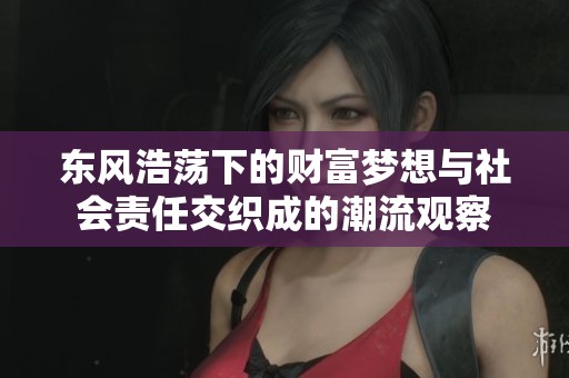 东风浩荡下的财富梦想与社会责任交织成的潮流观察