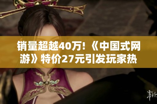 销量超越40万! 《中国式网游》特价27元引发玩家热潮