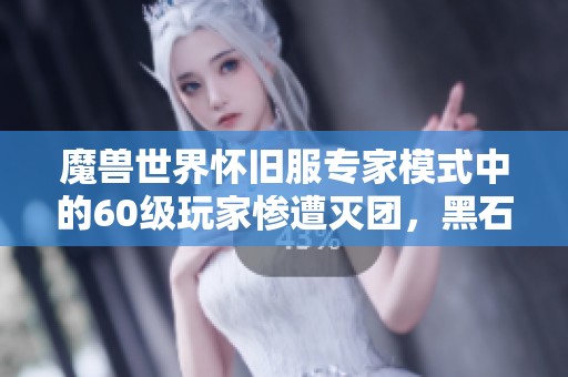 魔兽世界怀旧服专家模式中的60级玩家惨遭灭团，黑石深渊成噩梦战场