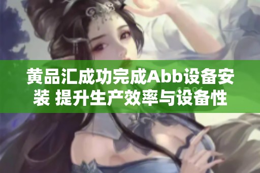 黄品汇成功完成Abb设备安装 提升生产效率与设备性能