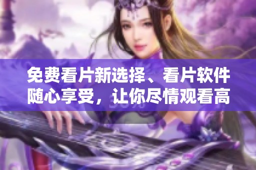免费看片新选择、看片软件随心享受，让你尽情观看高清内容