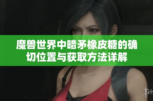魔兽世界中暗矛橡皮糖的确切位置与获取方法详解