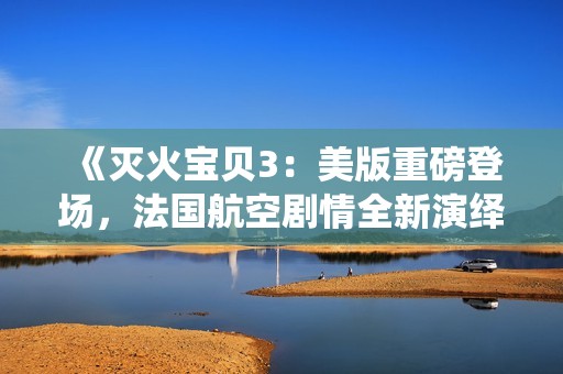 《灭火宝贝3：美版重磅登场，法国航空剧情全新演绎》